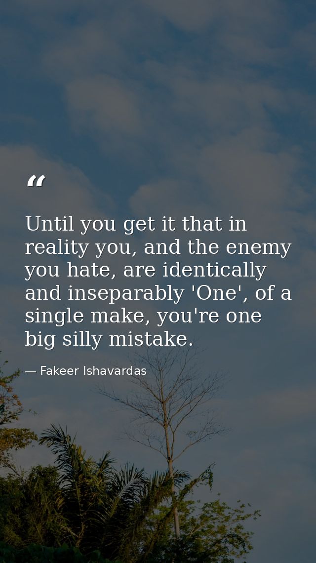 Until you get it that in reality you, and the enemy you hate, are identically and inseparably 'One', of a single make, y — Fakeer Ishavardas
