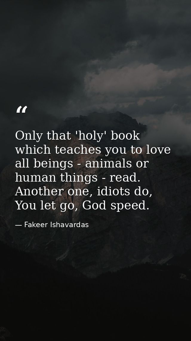 Only that 'holy' book which teaches you to love all beings - animals or human things - read. Another one, idiots do, You — Fakeer Ishavardas