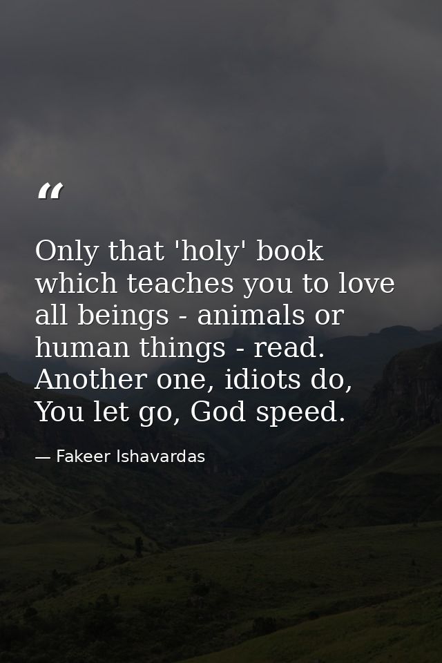 Only that 'holy' book which teaches you to love all beings - animals or human things - read. Another one, idiots do, You — Fakeer Ishavardas