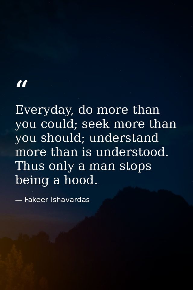 Everyday, do more than you could; seek more than you should; understand more than is understood. Thus only a man stops b — Fakeer Ishavardas