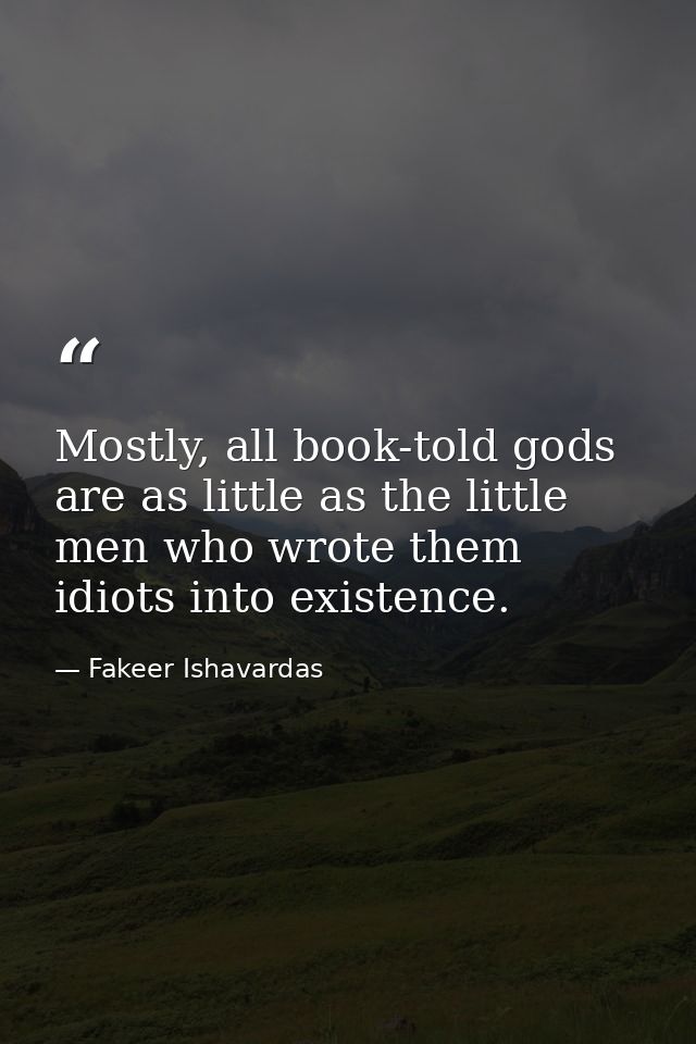 Mostly, all book-told gods are as little as the little men who wrote them idiots into existence. — Fakeer Ishavardas