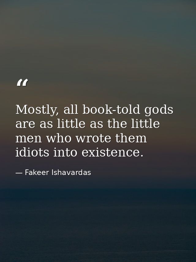 Mostly, all book-told gods are as little as the little men who wrote them idiots into existence. — Fakeer Ishavardas