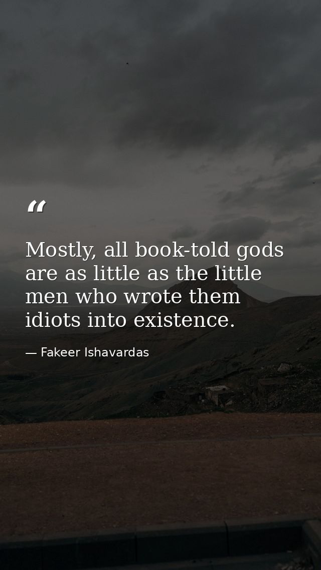 Mostly, all book-told gods are as little as the little men who wrote them idiots into existence. — Fakeer Ishavardas