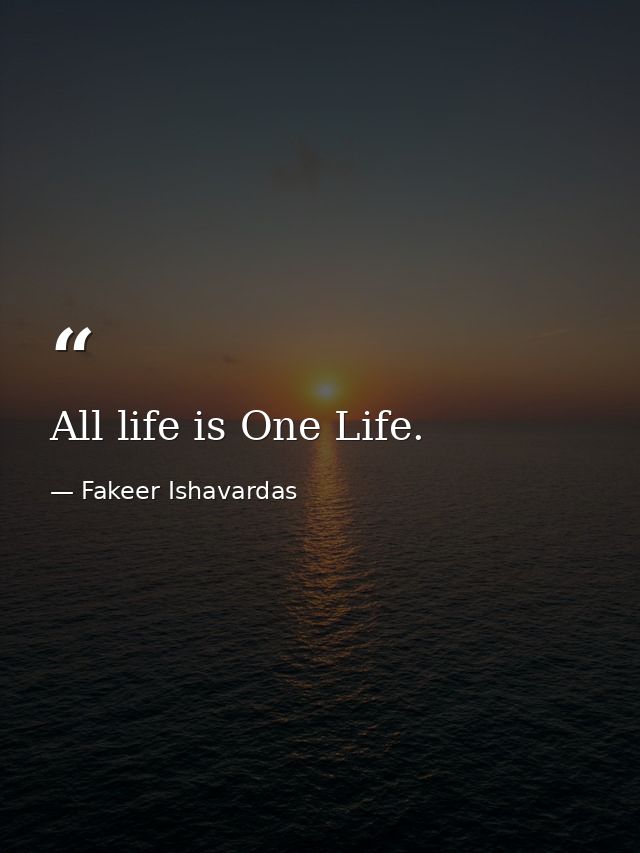 All life is One Life. — Fakeer Ishavardas