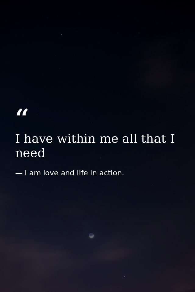 I have within me all that I need — I am love and life in action.