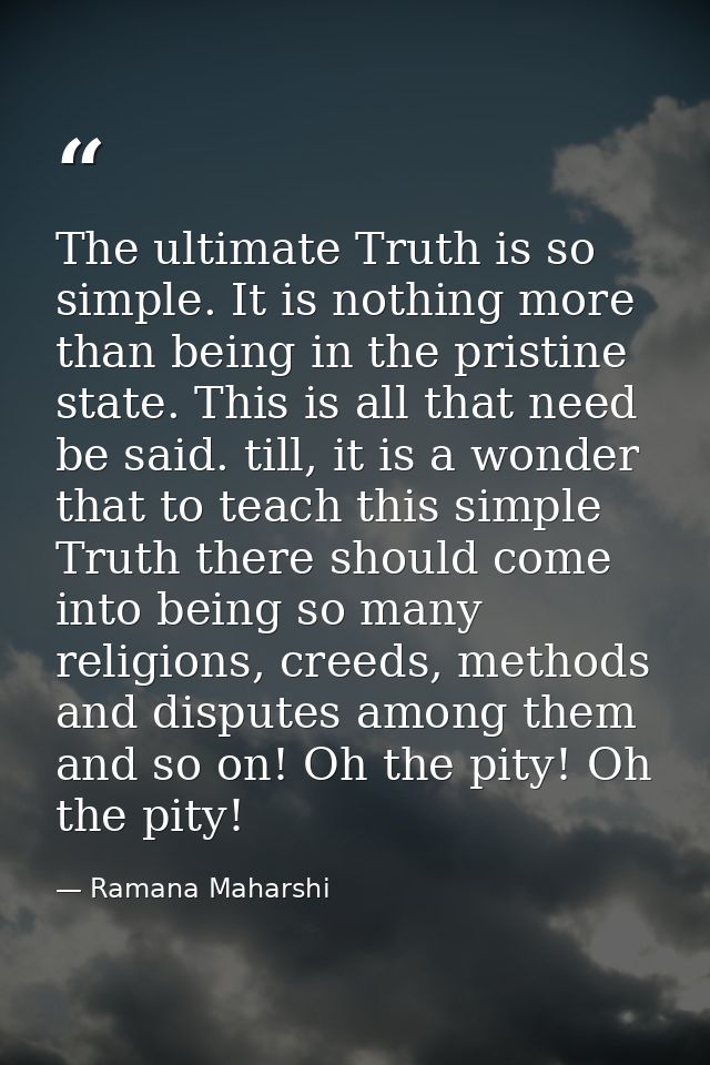 The ultimate Truth is so simple. It is nothing more than being in the pristine state. This is all that need be said. til — Ramana Maharshi