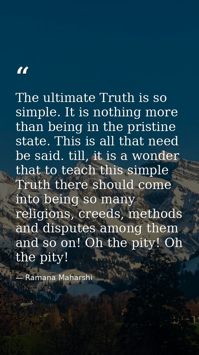 The ultimate Truth is so simple. It is nothing more than being in the pristine state. This is all that need be said. til — Ramana Maharshi