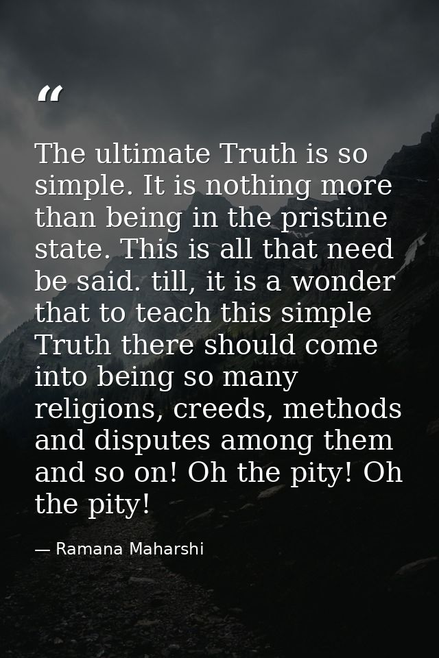 The ultimate Truth is so simple. It is nothing more than being in the pristine state. This is all that need be said. til — Ramana Maharshi