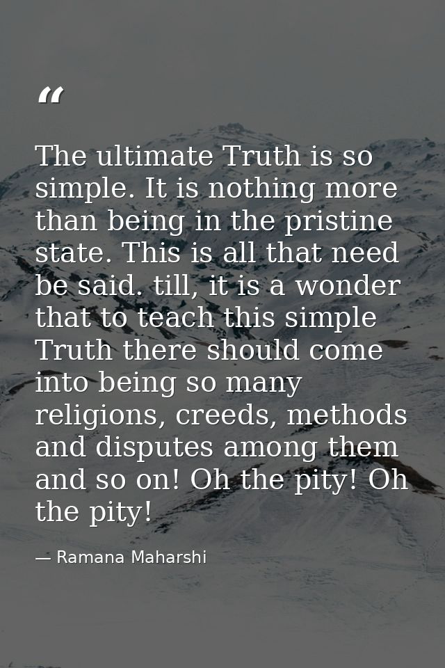 The ultimate Truth is so simple. It is nothing more than being in the pristine state. This is all that need be said. til — Ramana Maharshi