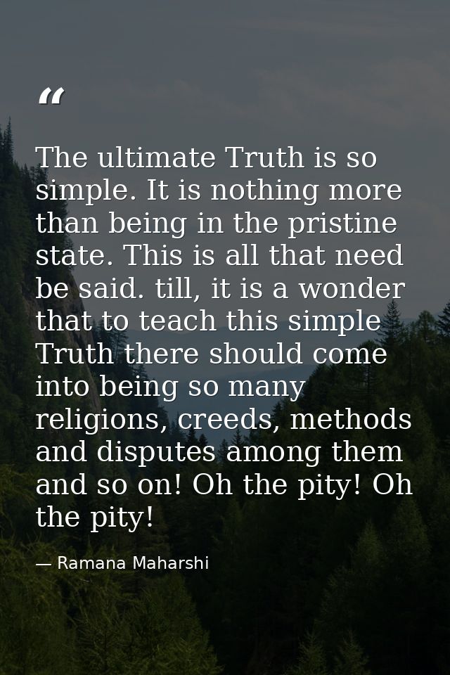 The ultimate Truth is so simple. It is nothing more than being in the pristine state. This is all that need be said. til — Ramana Maharshi