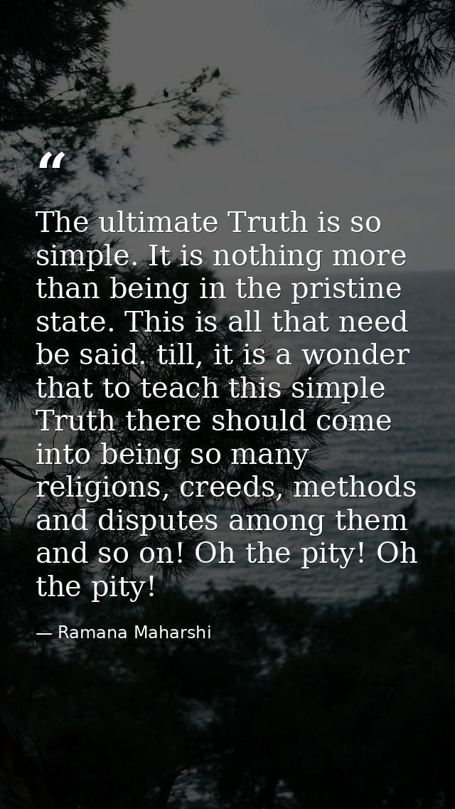 The ultimate Truth is so simple. It is nothing more than being in the pristine state. This is all that need be said. til — Ramana Maharshi