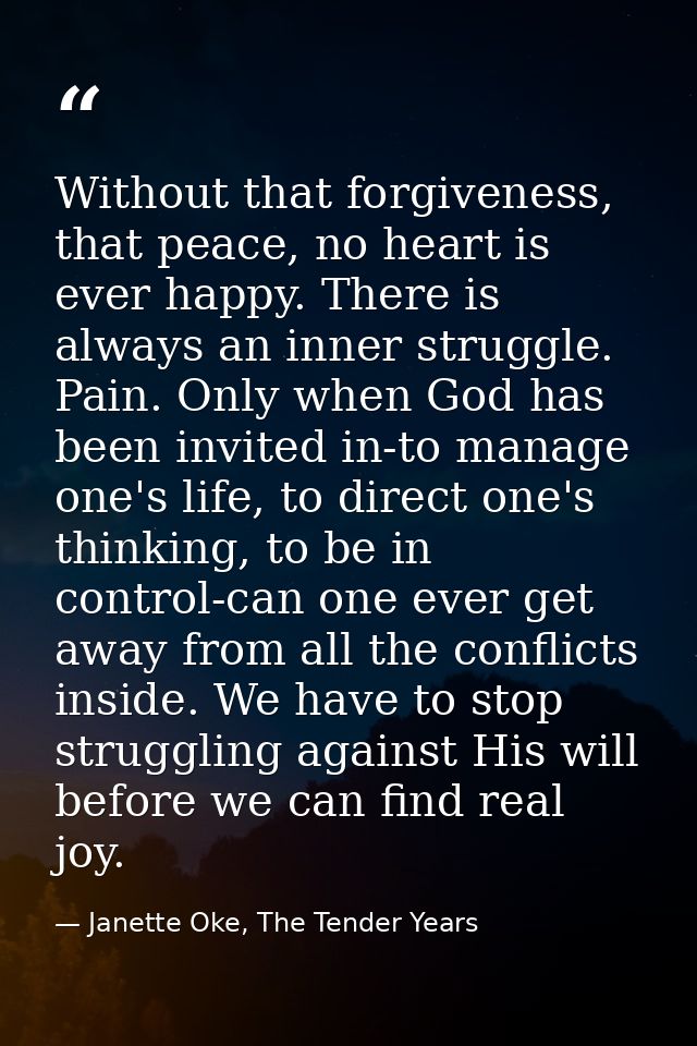 Without that forgiveness, that peace, no heart is ever happy. There is always an inner struggle. Pain. Only when God has — Janette Oke, The Tender Years