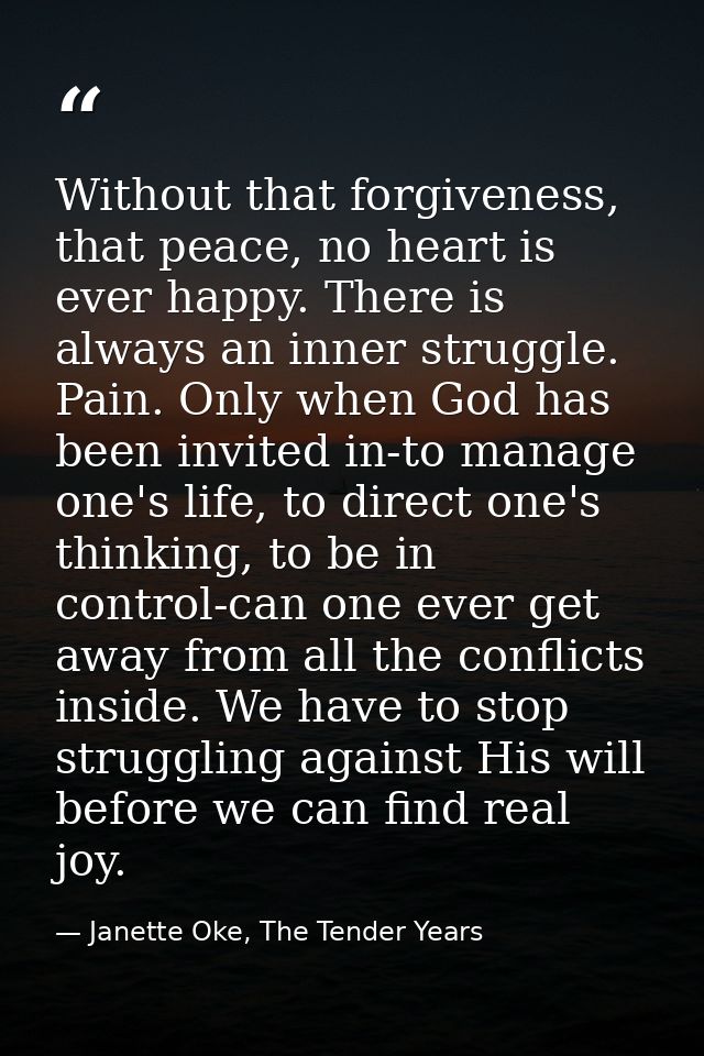 Without that forgiveness, that peace, no heart is ever happy. There is always an inner struggle. Pain. Only when God has — Janette Oke, The Tender Years