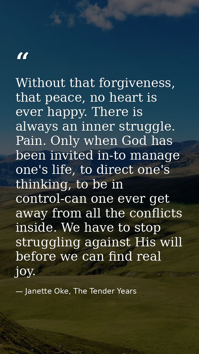 Without that forgiveness, that peace, no heart is ever happy. There is always an inner struggle. Pain. Only when God has — Janette Oke, The Tender Years