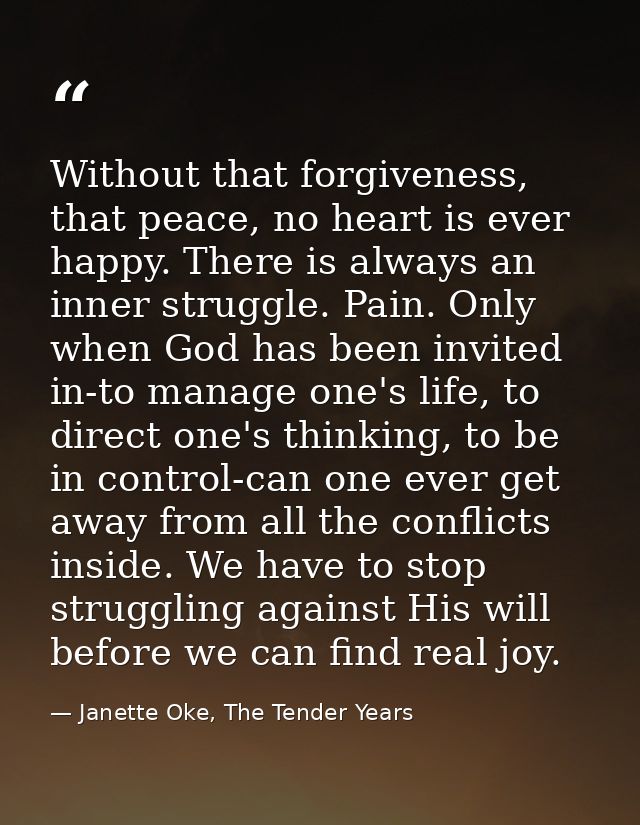 Without that forgiveness, that peace, no heart is ever happy. There is always an inner struggle. Pain. Only when God has — Janette Oke, The Tender Years