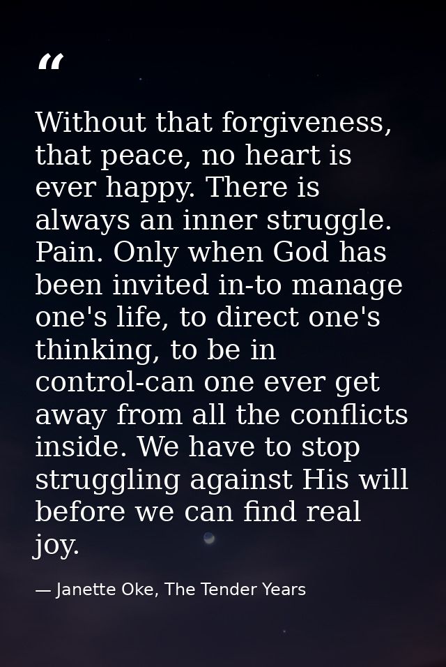 Without that forgiveness, that peace, no heart is ever happy. There is always an inner struggle. Pain. Only when God has — Janette Oke, The Tender Years