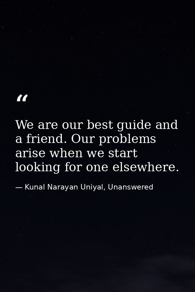 We are our best guide and a friend. Our problems arise when we start looking for one elsewhere. — Kunal Narayan Uniyal, Unanswered