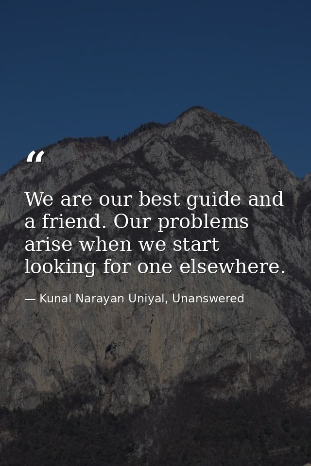 We are our best guide and a friend. Our problems arise when we start looking for one elsewhere. — Kunal Narayan Uniyal, Unanswered