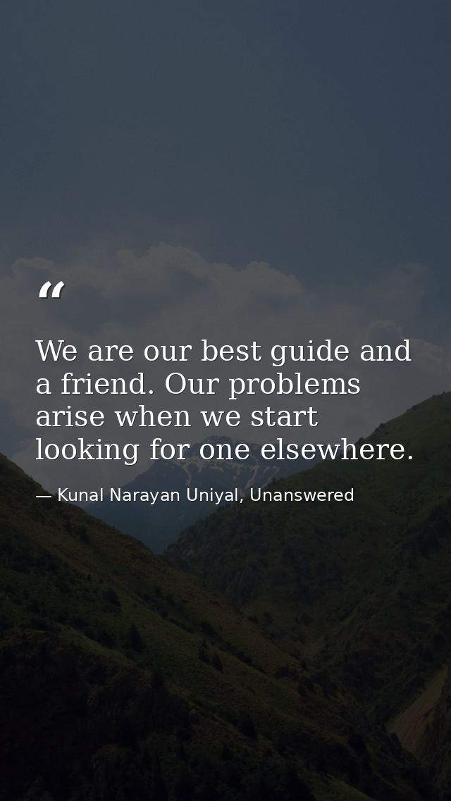 We are our best guide and a friend. Our problems arise when we start looking for one elsewhere. — Kunal Narayan Uniyal, Unanswered