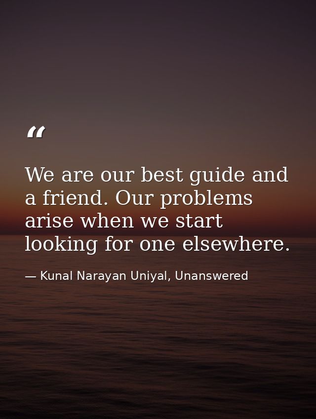 We are our best guide and a friend. Our problems arise when we start looking for one elsewhere. — Kunal Narayan Uniyal, Unanswered
