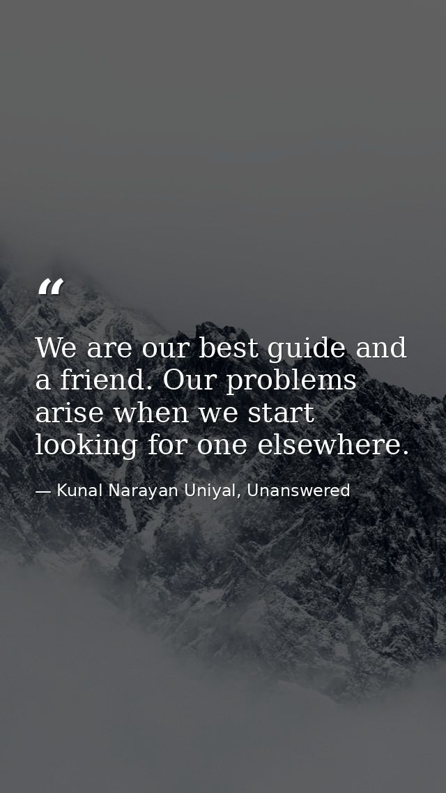 We are our best guide and a friend. Our problems arise when we start looking for one elsewhere. — Kunal Narayan Uniyal, Unanswered