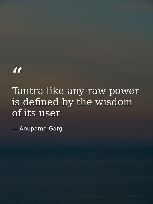 Tantra like any raw power is defined by the wisdom of its user — Anupama Garg