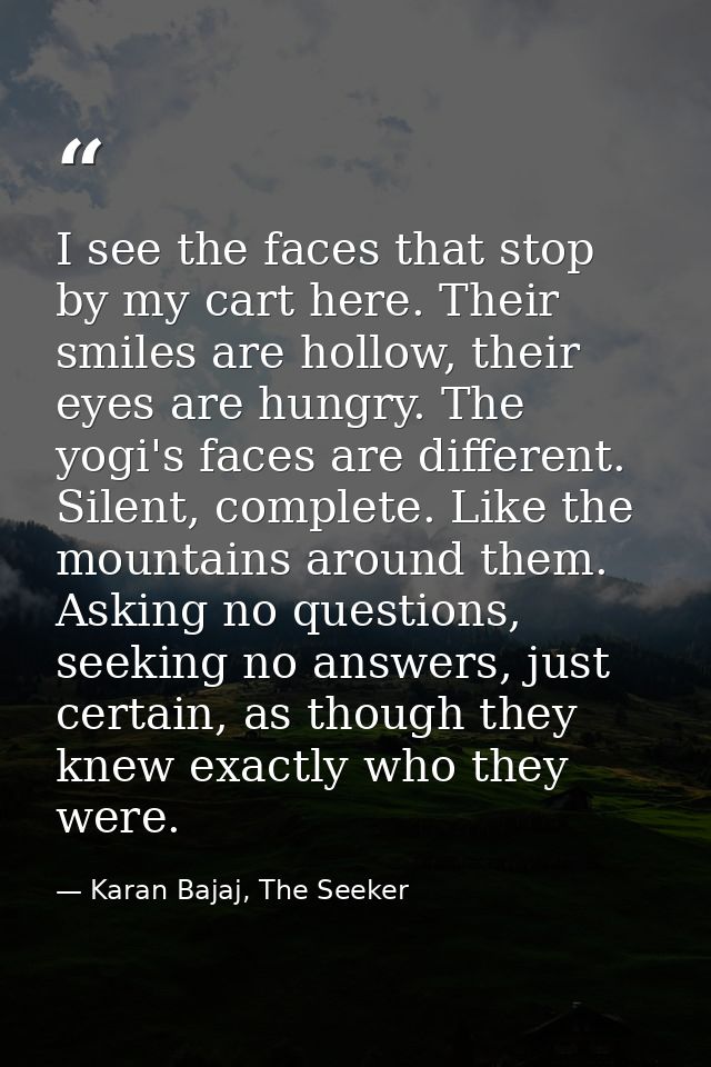I see the faces that stop by my cart here. Their smiles are hollow, their eyes are hungry. The yogi's faces are differen — Karan Bajaj, The Seeker