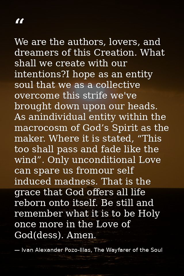 We are the authors, lovers, and dreamers of this Creation. What shall we create with our intentions?I hope as an entity  — Ivan Alexander Pozo-Illas, The Wayfarer of the Soul