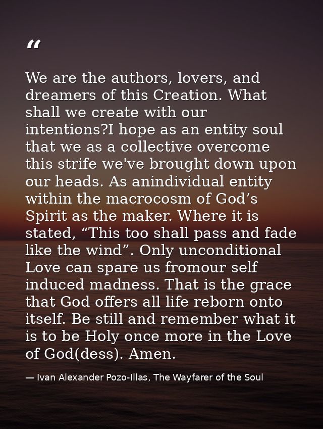 We are the authors, lovers, and dreamers of this Creation. What shall we create with our intentions?I hope as an entity  — Ivan Alexander Pozo-Illas, The Wayfarer of the Soul