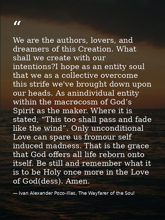 We are the authors, lovers, and dreamers of this Creation. What shall we create with our intentions?I hope as an entity  — Ivan Alexander Pozo-Illas, The Wayfarer of the Soul