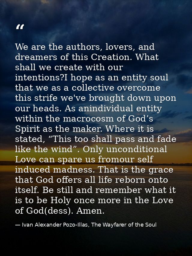 We are the authors, lovers, and dreamers of this Creation. What shall we create with our intentions?I hope as an entity  — Ivan Alexander Pozo-Illas, The Wayfarer of the Soul