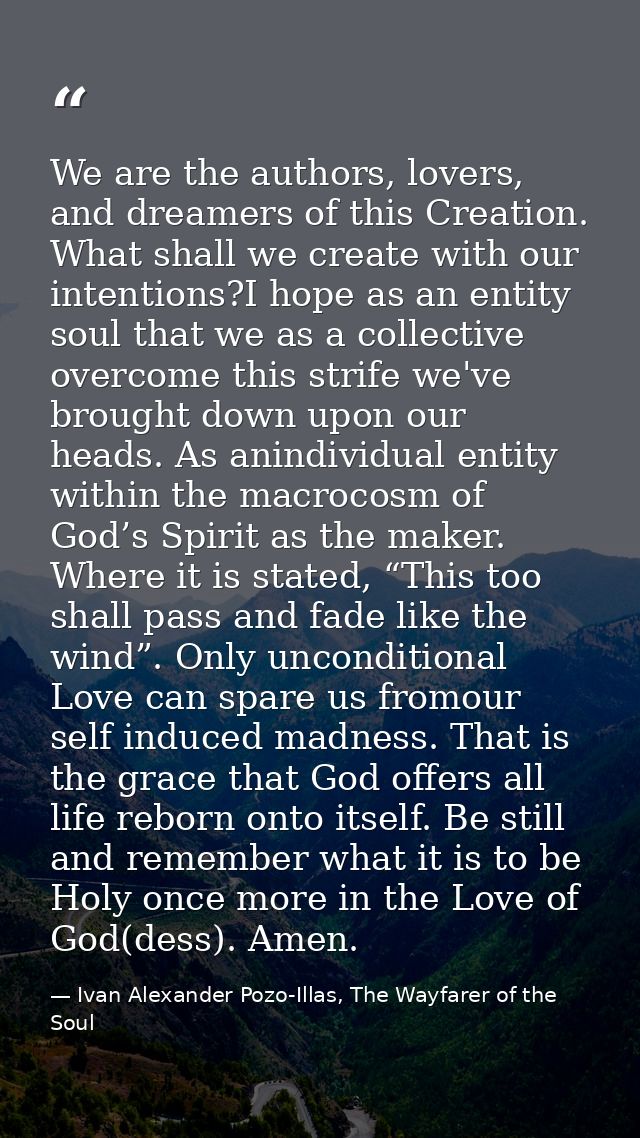 We are the authors, lovers, and dreamers of this Creation. What shall we create with our intentions?I hope as an entity  — Ivan Alexander Pozo-Illas, The Wayfarer of the Soul