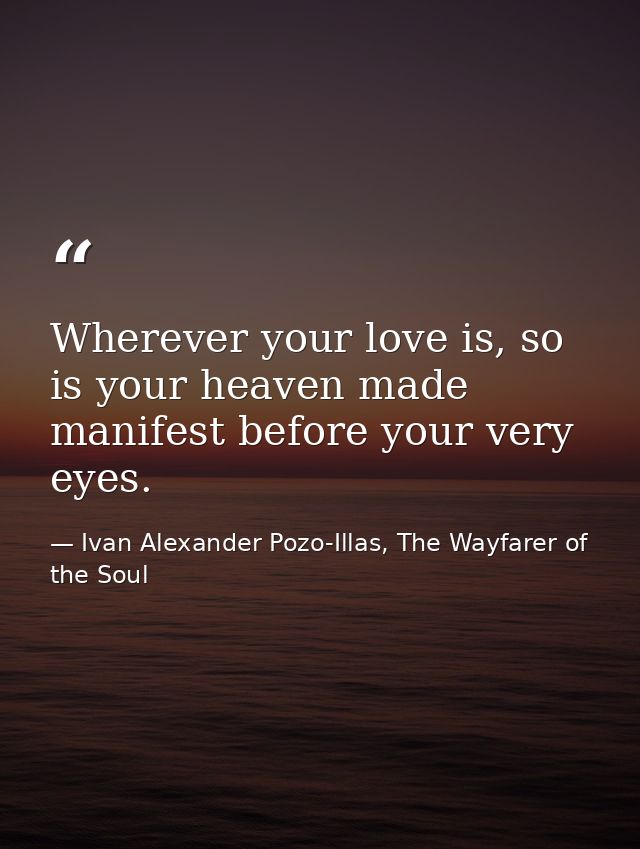 Wherever your love is, so is your heaven made manifest before your very eyes. — Ivan Alexander Pozo-Illas, The Wayfarer of the Soul