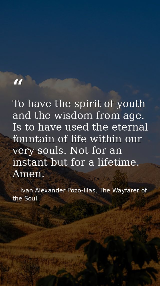 To have the spirit of youth and the wisdom from age. Is to have used the eternal fountain of life within our very souls. — Ivan Alexander Pozo-Illas, The Wayfarer of the Soul