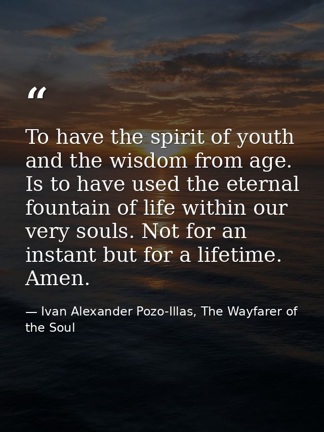 To have the spirit of youth and the wisdom from age. Is to have used the eternal fountain of life within our very souls. — Ivan Alexander Pozo-Illas, The Wayfarer of the Soul