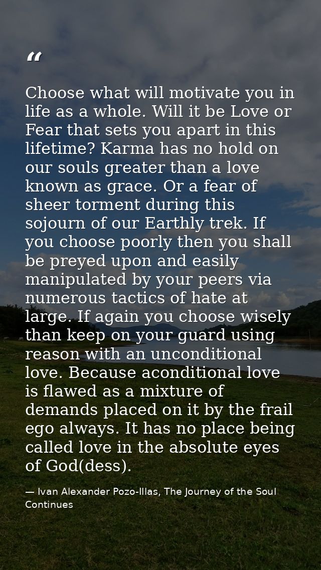 Choose what will motivate you in life as a whole. Will it be Love or Fear that sets you apart in this lifetime? Karma ha — Ivan Alexander Pozo-Illas, The Journey of the Soul Continues