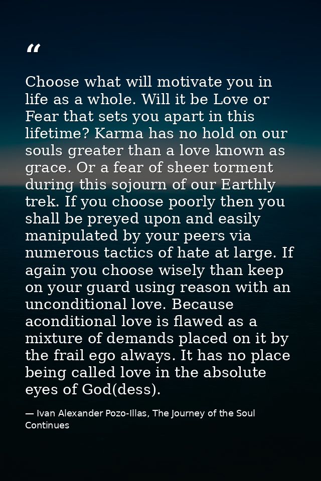 Choose what will motivate you in life as a whole. Will it be Love or Fear that sets you apart in this lifetime? Karma ha — Ivan Alexander Pozo-Illas, The Journey of the Soul Continues