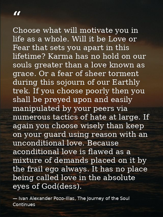 Choose what will motivate you in life as a whole. Will it be Love or Fear that sets you apart in this lifetime? Karma ha — Ivan Alexander Pozo-Illas, The Journey of the Soul Continues