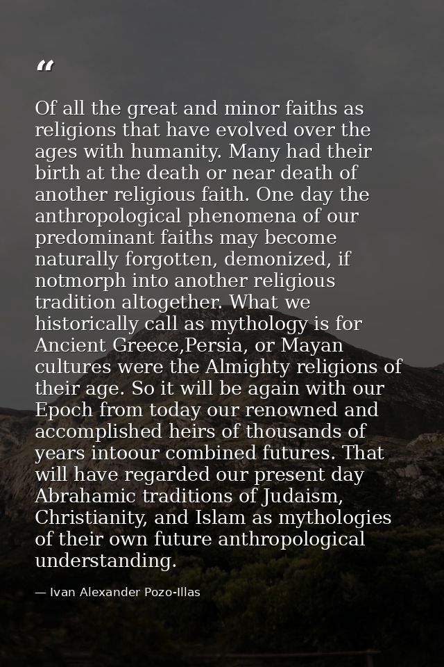 Of all the great and minor faiths as religions that have evolved over the ages with humanity. Many had their birth at th — Ivan Alexander Pozo-Illas