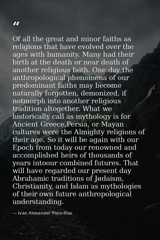 Of all the great and minor faiths as religions that have evolved over the ages with humanity. Many had their birth at th — Ivan Alexander Pozo-Illas
