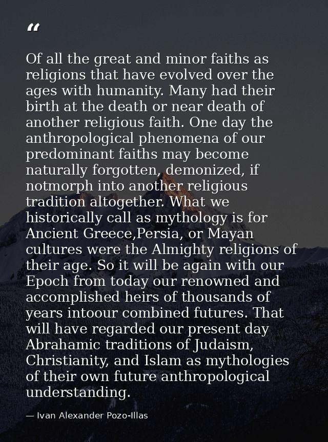 Of all the great and minor faiths as religions that have evolved over the ages with humanity. Many had their birth at th — Ivan Alexander Pozo-Illas