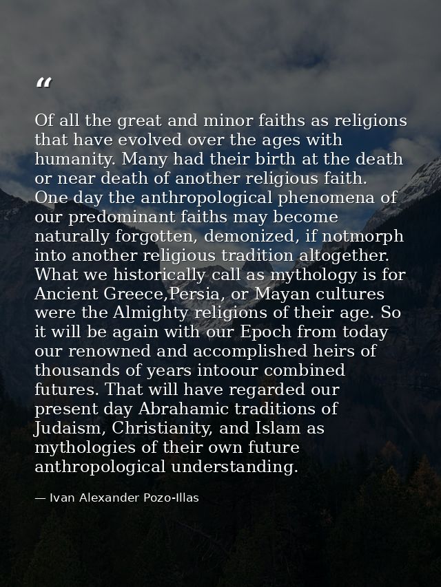 Of all the great and minor faiths as religions that have evolved over the ages with humanity. Many had their birth at th — Ivan Alexander Pozo-Illas