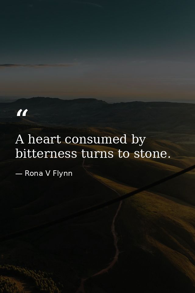 A heart consumed by bitterness turns to stone. — Rona V Flynn