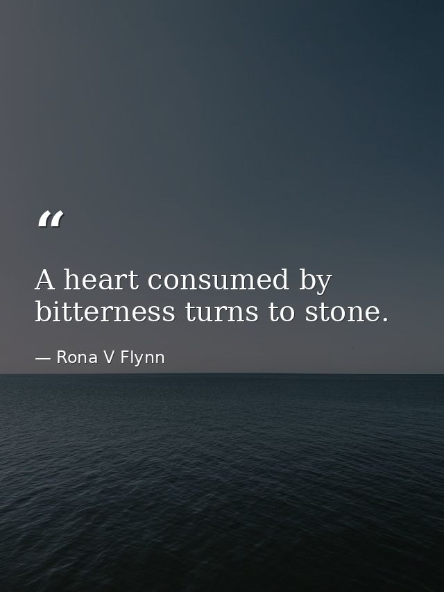 A heart consumed by bitterness turns to stone. — Rona V Flynn