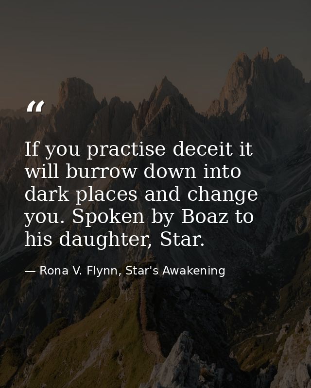 If you practise deceit it will burrow down into dark places and change you. Spoken by Boaz to his daughter, Star. — Rona V. Flynn, Star's Awakening
