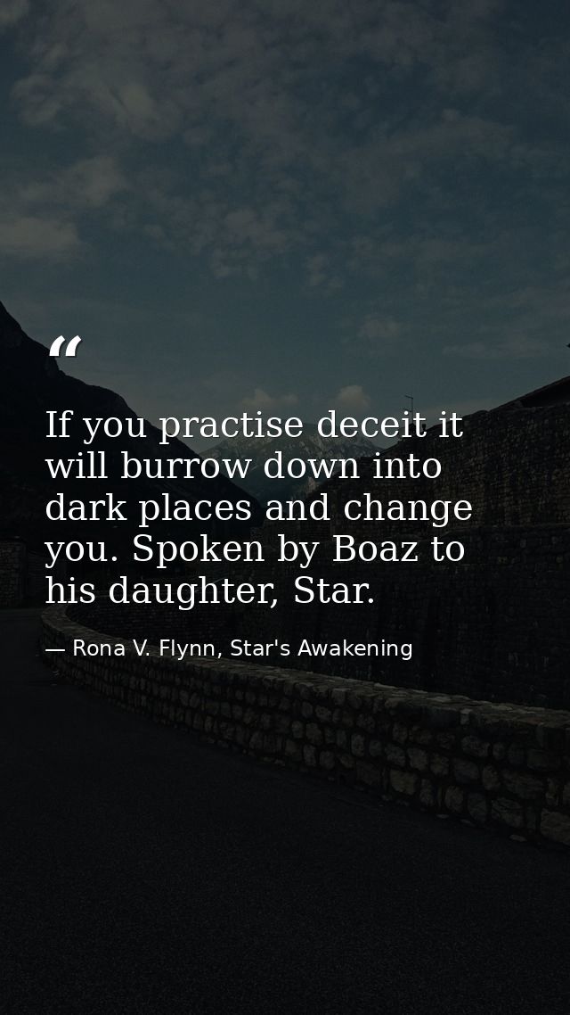 If you practise deceit it will burrow down into dark places and change you. Spoken by Boaz to his daughter, Star. — Rona V. Flynn, Star's Awakening