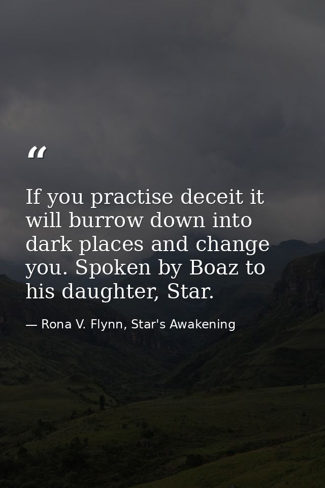 If you practise deceit it will burrow down into dark places and change you. Spoken by Boaz to his daughter, Star. — Rona V. Flynn, Star's Awakening