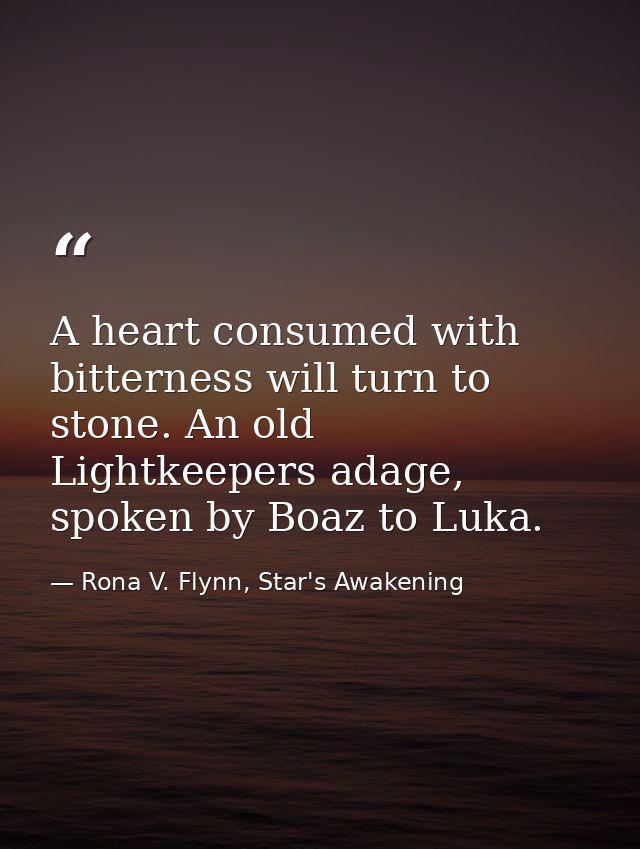 A heart consumed with bitterness will turn to stone. An old Lightkeepers adage, spoken by Boaz to Luka. — Rona V. Flynn, Star's Awakening