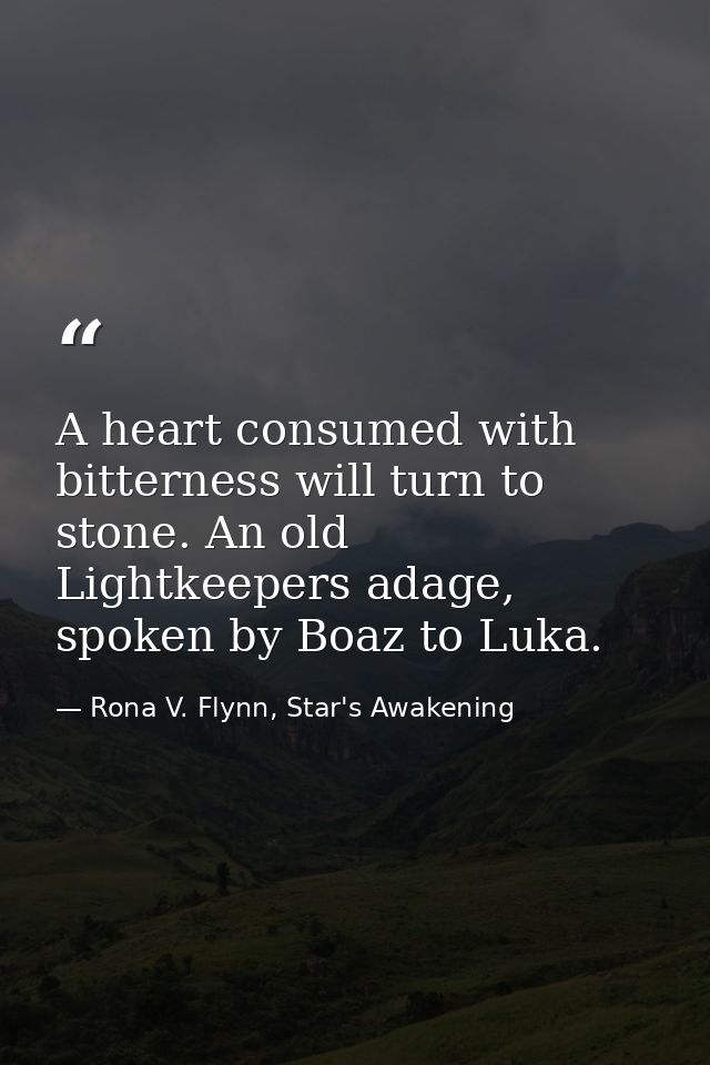 A heart consumed with bitterness will turn to stone. An old Lightkeepers adage, spoken by Boaz to Luka. — Rona V. Flynn, Star's Awakening