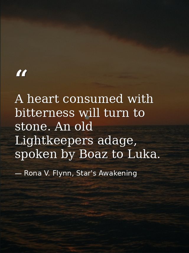 A heart consumed with bitterness will turn to stone. An old Lightkeepers adage, spoken by Boaz to Luka. — Rona V. Flynn, Star's Awakening